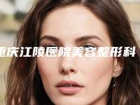 重庆江陵医院美容整形科地铁路线-价格(收费标准)官方一览