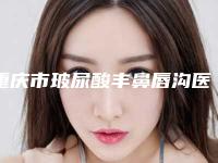 重庆市玻尿酸丰鼻唇沟医院排行榜前十佳实力雄厚（重庆市玻尿酸丰鼻唇沟整形医院）