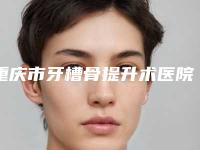重庆市牙槽骨提升术医院在榜清单名单换新啦(重庆市牙槽骨提升术口腔医院是明星医生)