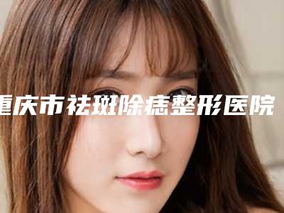 重庆市祛斑除痣整形医院(重庆米洛医疗美容诊所知名度很高)