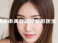 重庆市美容冠牙整形医生排行榜TOP10怎么样-重庆市胡宝川口腔医生