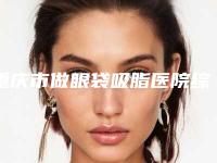 重庆市做眼袋吸脂医院综合实力口碑榜排名比拼-重庆市做眼袋吸脂整形医院