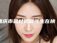 重庆市冠柱修复医生在榜清单是高人气网红医生-重庆市丁义口腔医生