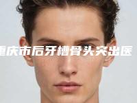 重庆市后牙槽骨头突出医院上榜名单前八强口碑炸裂（全国青苗儿童口腔这十家实力不俗）