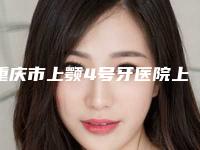 重庆市上颚4号牙医院上榜清单前十佳全面了解（重庆市上颚4号牙口腔医院连锁谁的技术好人气又高）