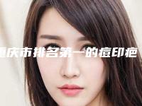 重庆市排名第一的痘印疤痕激光医院(重庆希比医疗美容门诊部业内数一数二)