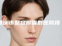 重庆市整容厚嘴唇医院排行榜前十佳大盘点-dr.dream梦之美宫