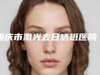 重庆市激光去日晒斑医院上榜清单榜单新鲜出炉-重庆郑荃丽格医疗美容合川院均是高人气网红医生