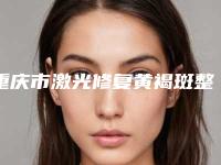 重庆市激光修复黄褐斑整形美容科收费标准公开&价格表均价一览(2025年3月均价为：2094元）