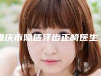 重庆市隐适牙齿正畸医生在榜名单前十靠谱榜单一览-重庆市蒋汶容口腔医生