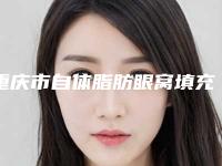 重庆市自体脂肪眼窝填充医院口碑排名top10强排名公开（重庆市自体脂肪眼窝填充整形医院）