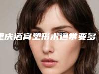 重庆酒窝塑形术通常要多少钱(重庆酒窝塑形的价格和什么因素有关呢)