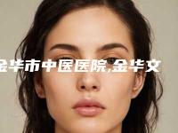 金华市中医医院,金华文荣医院整形美容科你更中意哪一家
