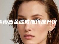 青海省全脸做埋线提升价格表2025版公开速览-青海省全脸做埋线提升手术费用贵吗