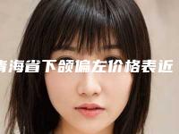 青海省下颌偏左价格表近期更新(下颌偏左均价为：32781元)