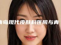 青岛现代皮肤科医院与青岛乐菲诗美容有限公司美容诊所怎么样哪个大夫手术做的好