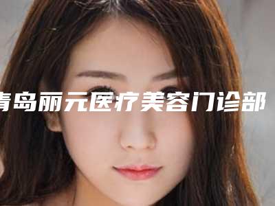 青岛丽元医疗美容门诊部开双眼皮修复手术挺擅长