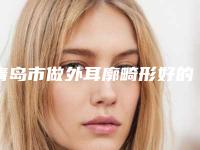 青岛市做外耳廓畸形好的医院(青岛新丽眼医疗美容诊所权威代表)