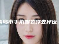 青岛市手术眼袋咋去掉医生好的哪里-宋佳整形医生值得一看