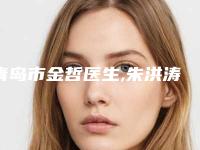 青岛市金哲医生,朱洪涛医生口碑技术对比出炉