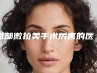 面部微拉美手术厉害的医生长沙市(苏朝阳医生价格收费不稀奇)