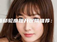 面部轮廓提升医院推荐：面部轮廓提升医院前30春节更新