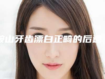 鞍山牙齿漂白正畸的后遗症和手术过程