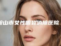 鞍山市女性眼袋消除医院上榜清单前十位哪家强（鞍山马大夫英威整形美容诊所口碑出色有资质）