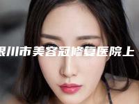 银川市美容冠修复医院上榜名单口碑实力强（银川市美容冠修复口腔医院实力优异）