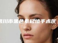 银川市黑色素移植手术医生排行榜前十佳了解-刘桂荣医生全新名单一览_详细解析