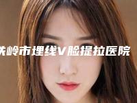 铁岭市埋线V脸提拉医院口碑排名前十名名次公布(铁岭市埋线V脸提拉整形医院)