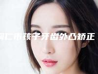 铜仁市孩子牙齿外凸矫正医生上榜名单前十强哪个有名气-铜仁市朱金详口腔医生