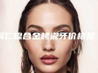 铜仁镍合金烤瓷牙价格是多少受哪些因素的影响