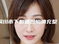 铜川市下眼眶凹陷填充整形医院(铜川礼知高美医疗美容门诊部等口碑实力-价格表)