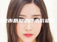 铜陵市唇裂治疗术价格价位表在线咨询2025新版(唇裂治疗术均价为：23840元)