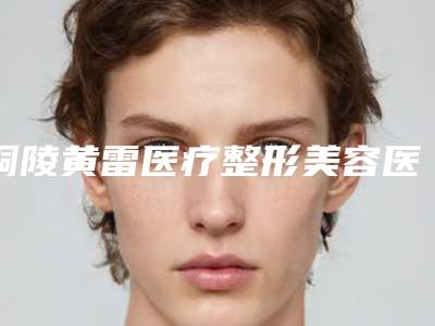 铜陵黄雷医疗整形美容医院,铜陵晶美医疗美容有限公司哪家便宜又好