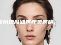 锦州瑰肤润医疗美医院,锦州古塔区博美雅医疗美容门诊部从技术、口碑对比实力