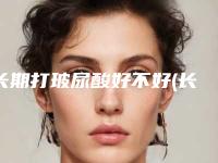 长期打玻尿酸好不好(长期打玻尿酸的危害大吗)