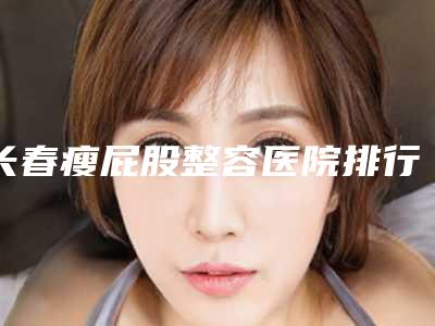 长春瘦屁股整容医院排行榜前八名,长春丽人医疗美容门诊部排上名号