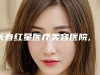 长春红星医疗美容医院,长春艾尔莎医疗美容门诊部技术PK哪家好