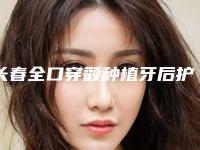 长春全口穿颧种植牙后护理应当注意什么