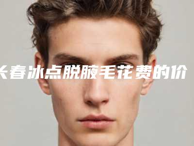长春冰点脱腋毛花费的价格是多少