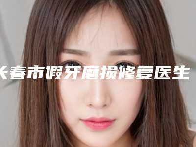 长春市假牙磨损修复医生上榜名单一览发布-长春市王宪超口腔医生
