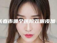 长春市哪个医院双眼皮加深手术好(长春时尚医疗美容门诊部好还便宜)