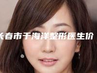 长春市于海洋整形医生价格表(费用)2025，火热上线