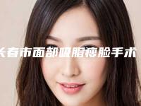 长春市面部吸脂瘦脸手术价格表(价目报价)曝光(近6个月均价为：16852元)