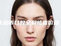长治市口腔全科检查价格(收费标准)火热出炉一览-长治市口腔全科检查价格