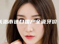 长治市进口国产全瓷牙价格表(费用)正规人气来了-长治市进口国产全瓷牙价格