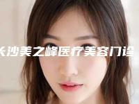 长沙美之峰医疗美容门诊部怎么样？医院案例项目价格表较新