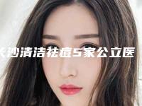 长沙清洁祛痘5家公立医院排行榜公布，你挑哪个!长沙脸博士整形美容院等医美5强实力口碑盘点，附价格
